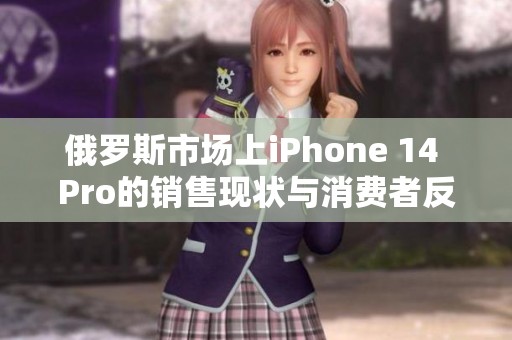 俄罗斯市场上iPhone 14 Pro的销售现状与消费者反应解析