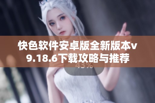 快色软件安卓版全新版本v9.18.6下载攻略与推荐