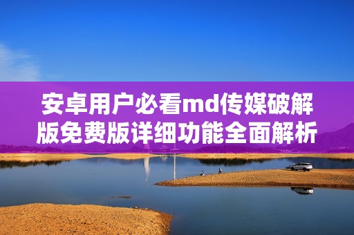 安卓用户必看md传媒破解版免费版详细功能全面解析