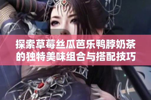 探索草莓丝瓜芭乐鸭脖奶茶的独特美味组合与搭配技巧