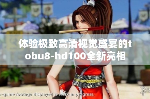 体验极致高清视觉盛宴的tobu8-hd100全新亮相