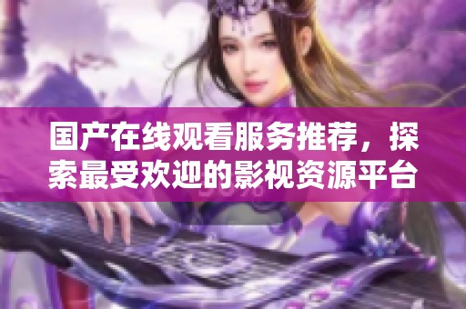 国产在线观看服务推荐，探索最受欢迎的影视资源平台