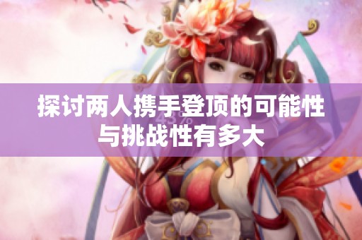 探讨两人携手登顶的可能性与挑战性有多大
