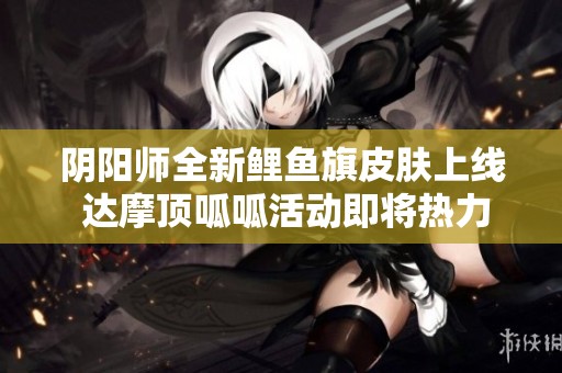阴阳师全新鲤鱼旗皮肤上线 达摩顶呱呱活动即将热力开启
