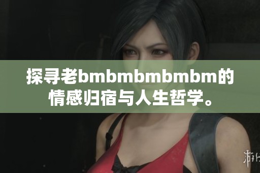 探寻老bmbmbmbmbm的情感归宿与人生哲学。