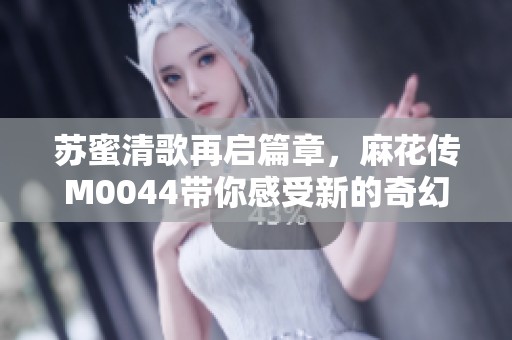 苏蜜清歌再启篇章，麻花传M0044带你感受新的奇幻旅程