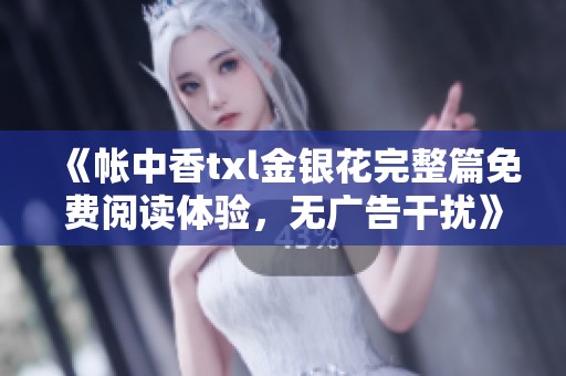 《帐中香txl金银花完整篇免费阅读体验，无广告干扰》