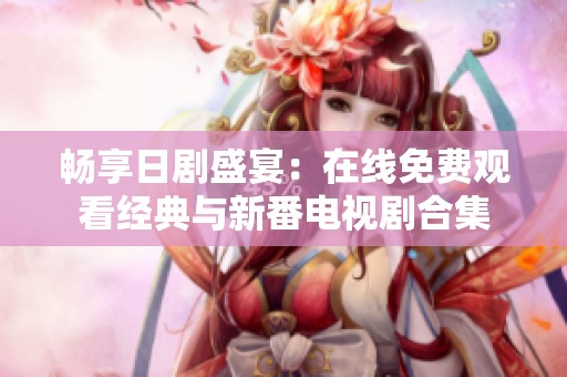 畅享日剧盛宴：在线免费观看经典与新番电视剧合集