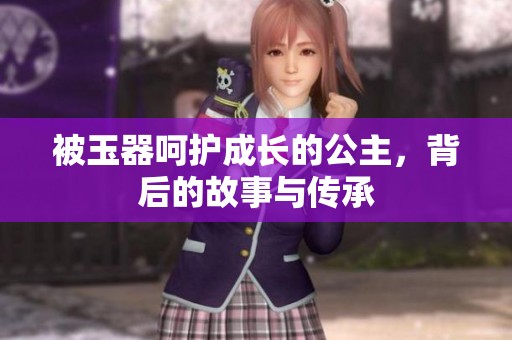 被玉器呵护成长的公主，背后的故事与传承