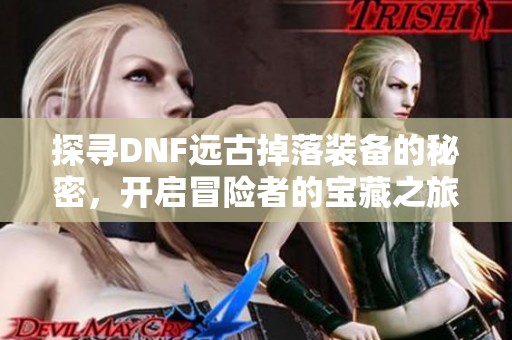 探寻DNF远古掉落装备的秘密，开启冒险者的宝藏之旅！