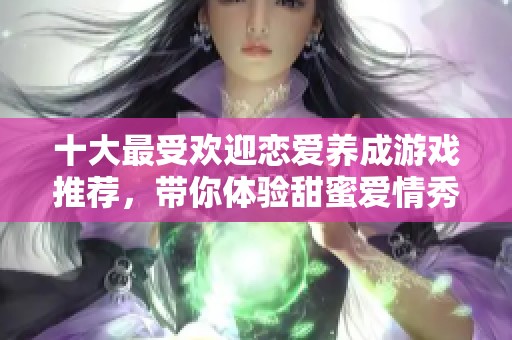十大最受欢迎恋爱养成游戏推荐，带你体验甜蜜爱情秀