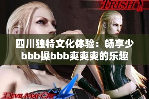 四川独特文化体验：畅享少bbb搡bbb爽爽爽的乐趣