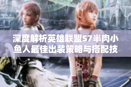 深度解析英雄联盟S7半肉小鱼人最佳出装策略与搭配技巧