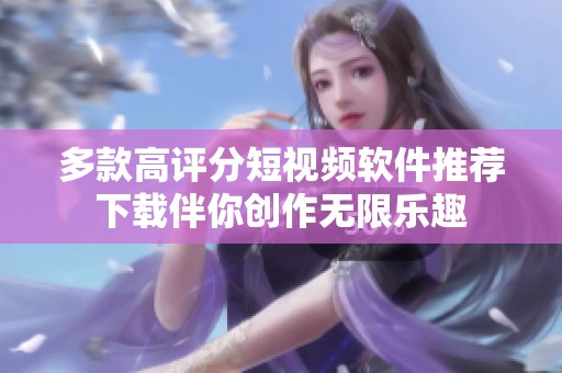 多款高评分短视频软件推荐下载伴你创作无限乐趣