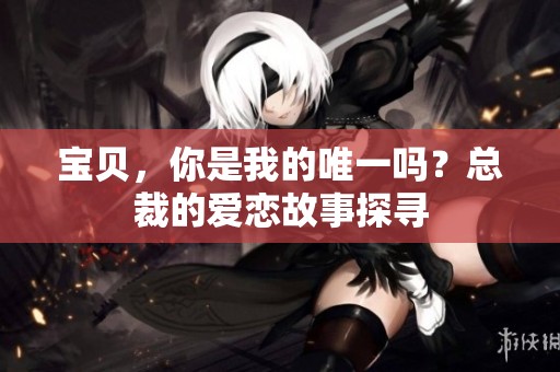 宝贝，你是我的唯一吗？总裁的爱恋故事探寻