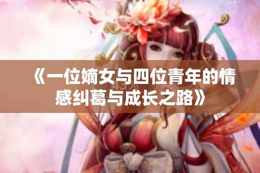 《一位嫡女与四位青年的情感纠葛与成长之路》