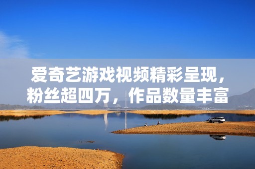 爱奇艺游戏视频精彩呈现，粉丝超四万，作品数量丰富，免费观看！