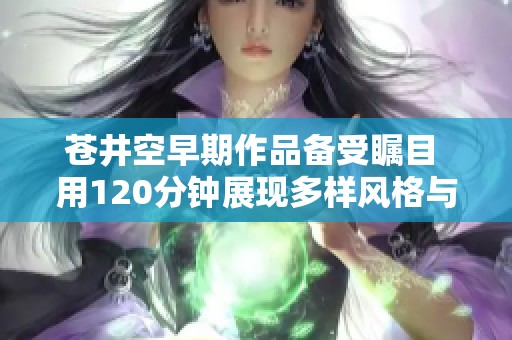 苍井空早期作品备受瞩目 用120分钟展现多样风格与魅力