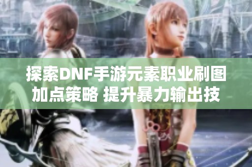 探索DNF手游元素职业刷图加点策略 提升暴力输出技巧
