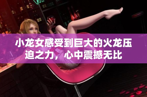 小龙女感受到巨大的火龙压迫之力，心中震撼无比