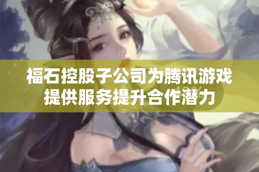福石控股子公司为腾讯游戏提供服务提升合作潜力