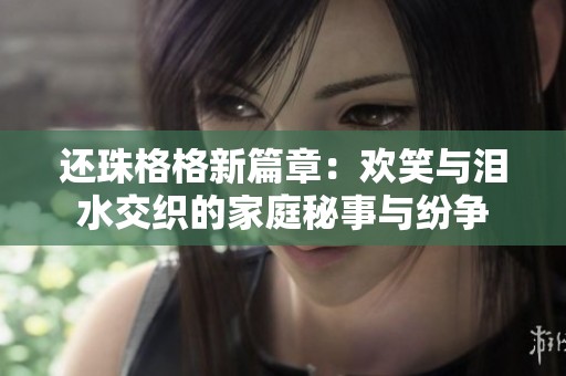 还珠格格新篇章：欢笑与泪水交织的家庭秘事与纷争