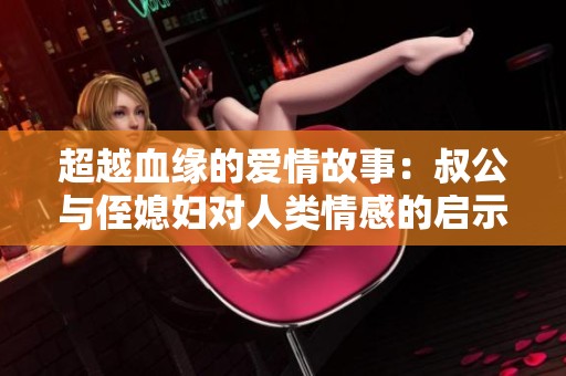 超越血缘的爱情故事：叔公与侄媳妇对人类情感的启示