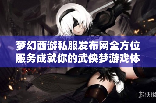 梦幻西游私服发布网全方位服务成就你的武侠梦游戏体验