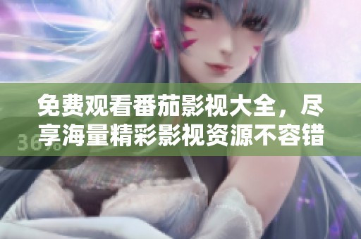 免费观看番茄影视大全，尽享海量精彩影视资源不容错过