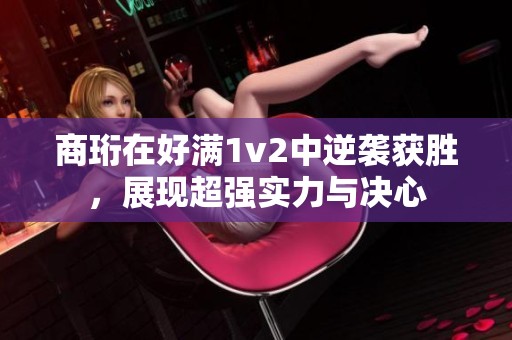 商珩在好满1v2中逆袭获胜，展现超强实力与决心