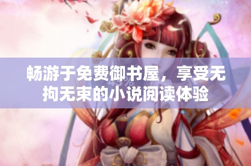 畅游于免费御书屋，享受无拘无束的小说阅读体验