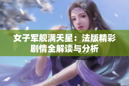 女子军舰满天星：法版精彩剧情全解读与分析