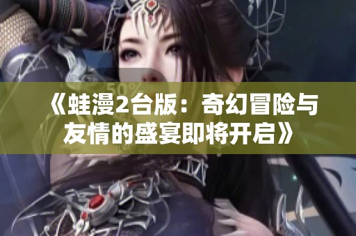 《蛙漫2台版：奇幻冒险与友情的盛宴即将开启》