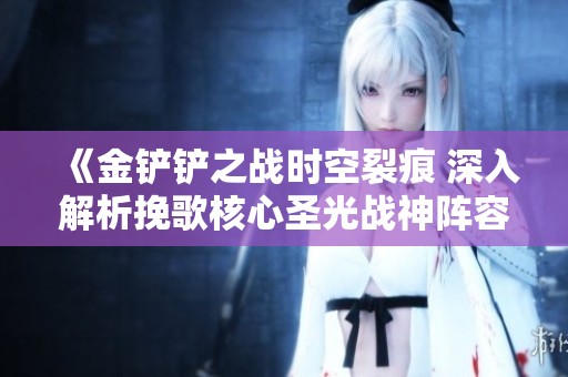 《金铲铲之战时空裂痕 深入解析挽歌核心圣光战神阵容策略》