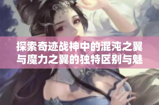 探索奇迹战神中的混沌之翼与魔力之翼的独特区别与魅力