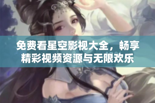免费看星空影视大全，畅享精彩视频资源与无限欢乐