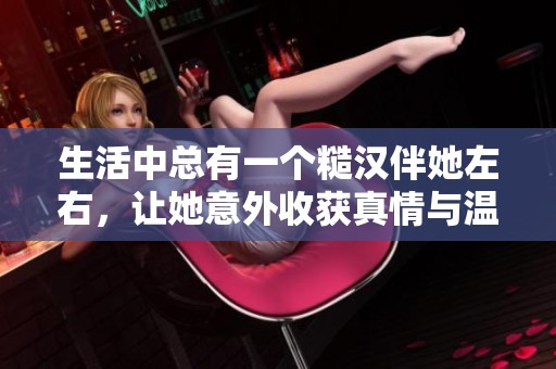 生活中总有一个糙汉伴她左右，让她意外收获真情与温暖