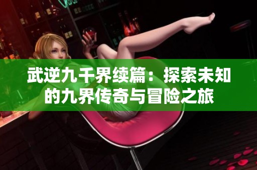 武逆九千界续篇：探索未知的九界传奇与冒险之旅