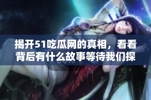 揭开51吃瓜网的真相，看看背后有什么故事等待我们探索