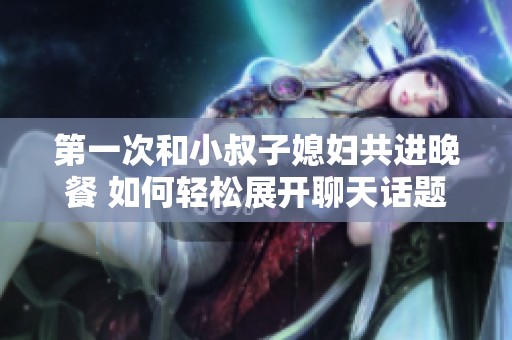 第一次和小叔子媳妇共进晚餐 如何轻松展开聊天话题