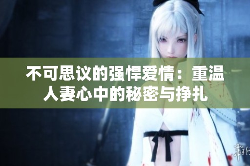 不可思议的强悍爱情：重温人妻心中的秘密与挣扎