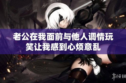 老公在我面前与他人调情玩笑让我感到心烦意乱