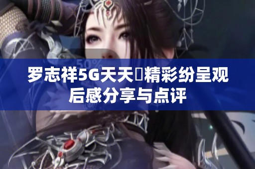 罗志祥5G天天奭精彩纷呈观后感分享与点评