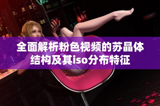 全面解析粉色视频的苏晶体结构及其iso分布特征