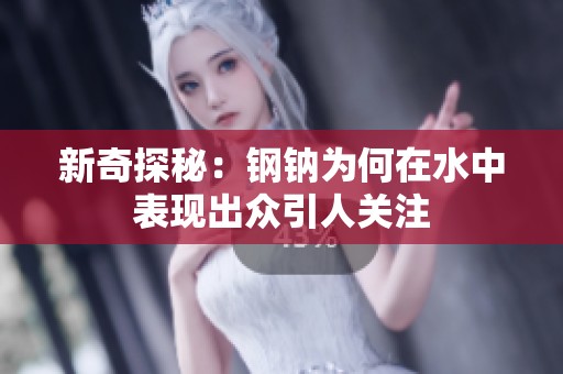 新奇探秘：钢钠为何在水中表现出众引人关注