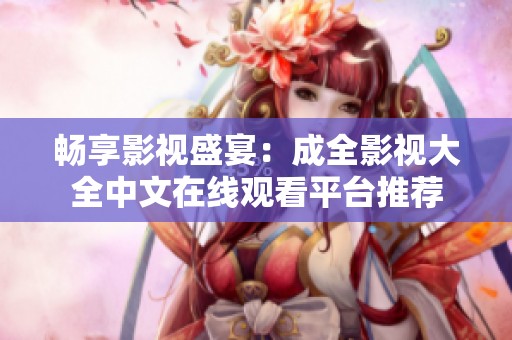 畅享影视盛宴：成全影视大全中文在线观看平台推荐