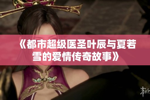 《都市超级医圣叶辰与夏若雪的爱情传奇故事》
