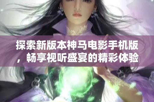 探索新版本神马电影手机版，畅享视听盛宴的精彩体验