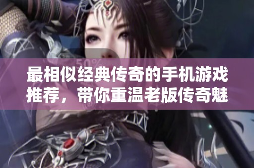 最相似经典传奇的手机游戏推荐，带你重温老版传奇魅力