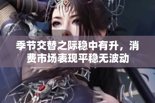 季节交替之际稳中有升，消费市场表现平稳无波动
